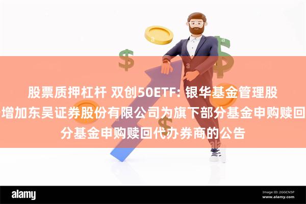 股票质押杠杆 双创50ETF: 银华基金管理股份有限公司关于增加东吴证券股份有限公司为旗下部分基金申购赎回代办券商的公告