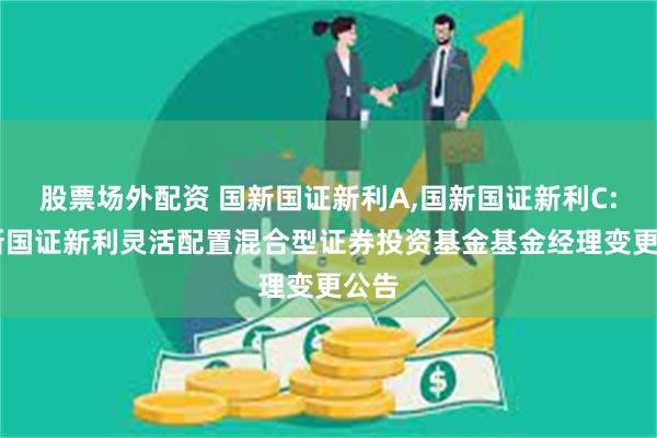 股票场外配资 国新国证新利A,国新国证新利C: 国新国证新利灵活配置混合型证券投资基金基金经理变更公告