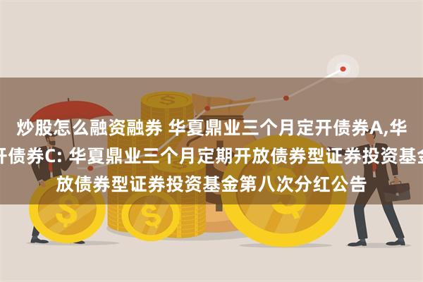 炒股怎么融资融券 华夏鼎业三个月定开债券A,华夏鼎业三个月定开债券C: 华夏鼎业三个月定期开放债券型证券投资基金第八次分红公告