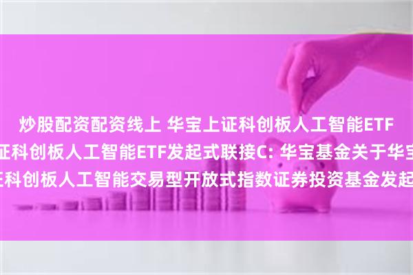炒股配资配资线上 华宝上证科创板人工智能ETF发起式联接A,华宝上证科创板人工智能ETF发起式联接C: 华宝基金关于华宝上证科创板人工智能交易型开放式指数证券投资基金发起式联接基金新增代销机构的公告